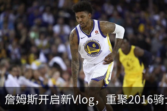 詹姆斯开启新Vlog，重聚2016骑士队友或为退役做准备